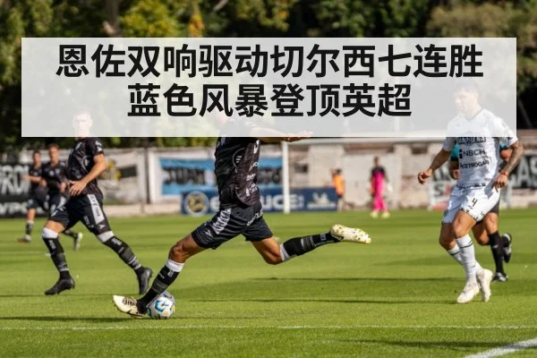 恩佐双响驱动切尔西七连胜 蓝色风暴登顶英超