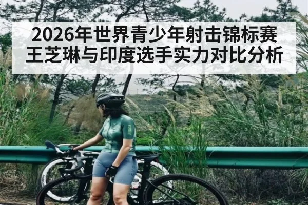 2026年世界青少年射击锦标赛王芝琳与印度选手实力对比分析
