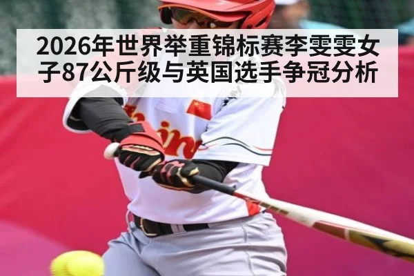 2026年世界举重锦标赛李雯雯女子87公斤级与英国选手争冠分析